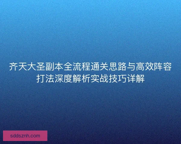 齐天大圣副本全流程通关思路与高效阵容打法深度解析实战技巧详解