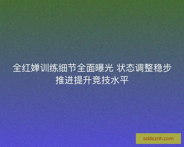 全红婵训练细节全面曝光 状态调整稳步推进提升竞技水平