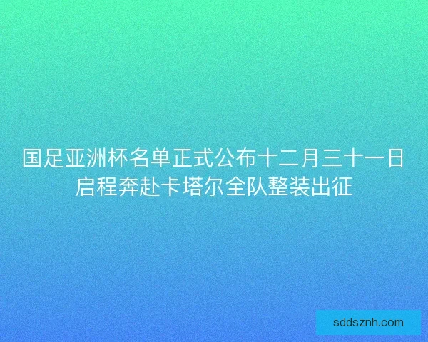 国足亚洲杯名单正式公布十二月三十一日启程奔赴卡塔尔全队整装出征