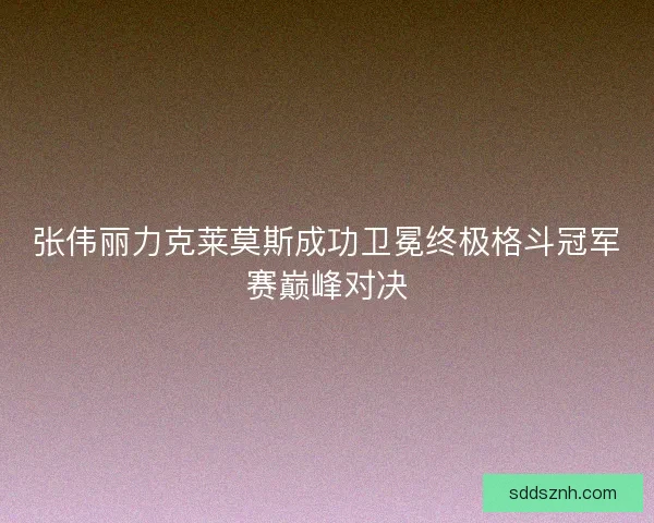 张伟丽力克莱莫斯成功卫冕终极格斗冠军赛巅峰对决